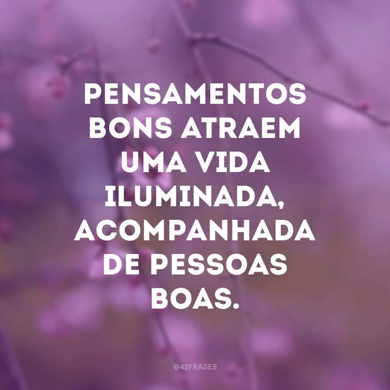 Pensamentos bons atraem uma vida iluminada, acompanhada de pessoas boas.