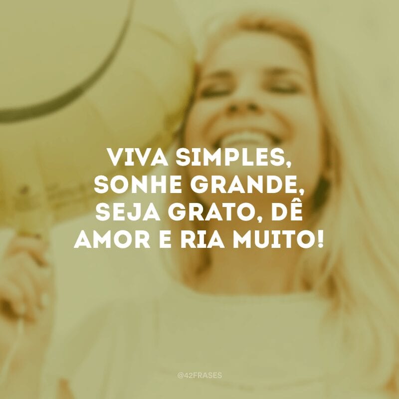 Viva simples, sonhe grande, seja grato, dê amor e ria muito!