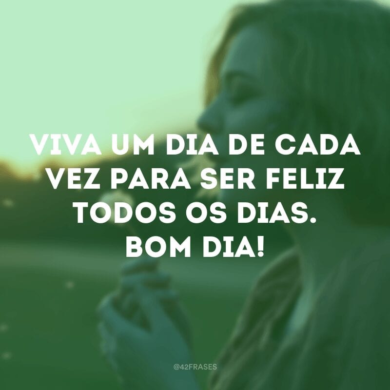 Viva um dia de cada vez para ser feliz todos os dias. Bom dia! 