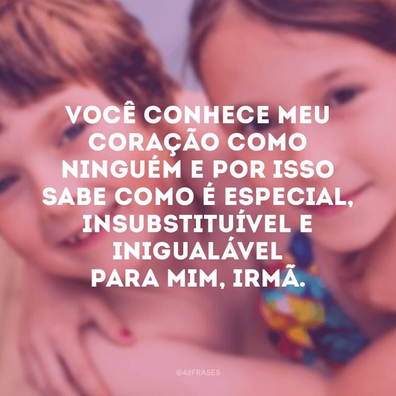 Você conhece meu coração como ninguém e por isso sabe como é especial, insubstituível e inigualável para mim, irmã.