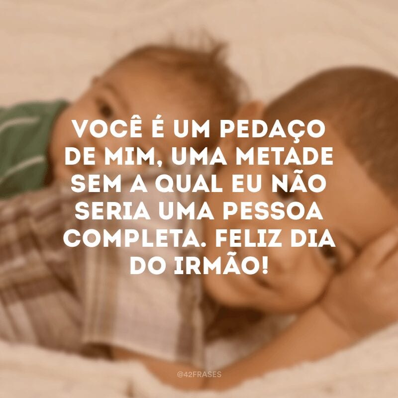 Você é um pedaço de mim, uma metade sem a qual eu não seria uma pessoa completa. Feliz Dia do Irmão!