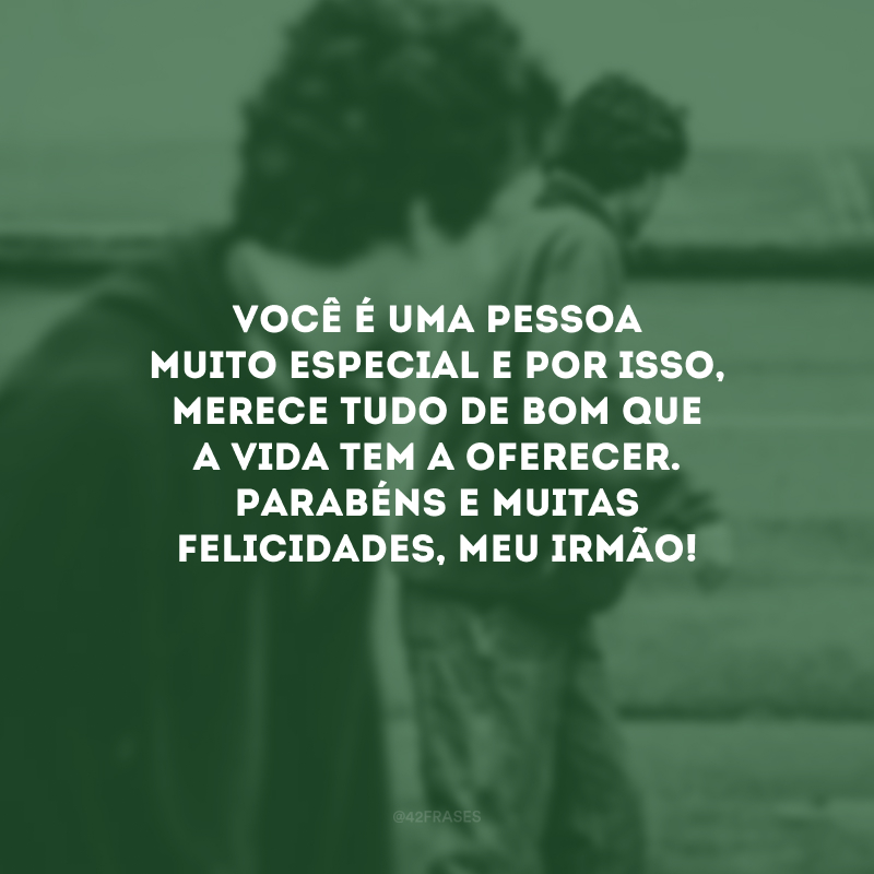 Você é uma pessoa muito especial e por isso, merece tudo de bom que a vida tem a oferecer. Parabéns e muitas felicidades, meu irmão!