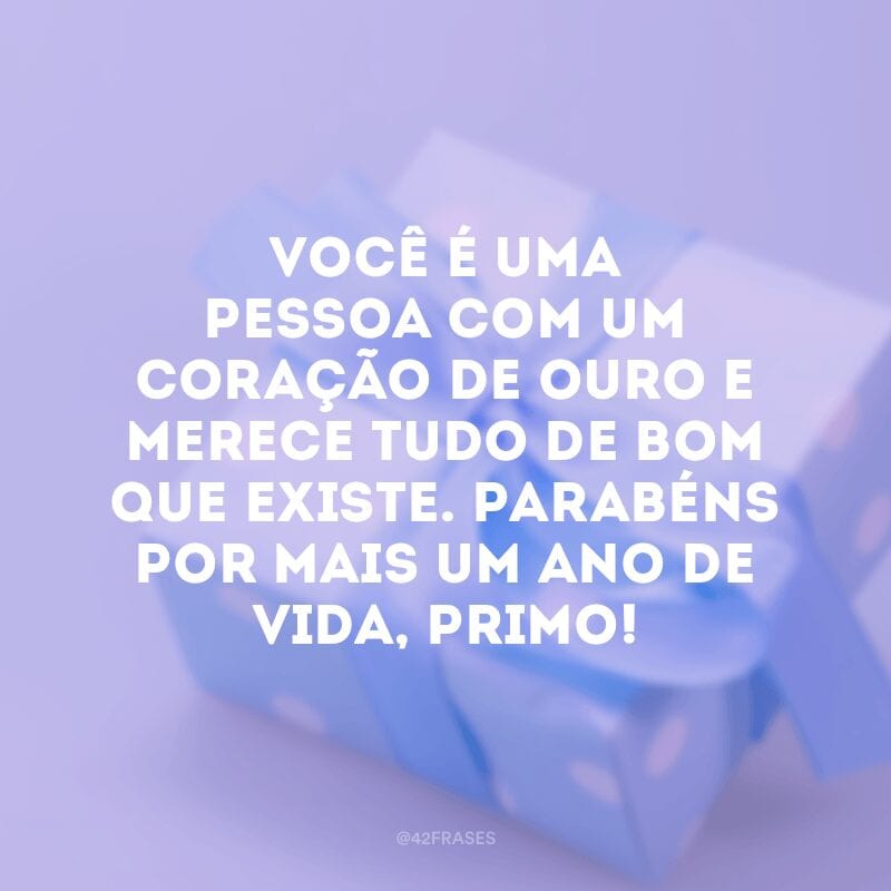 Você é uma pessoa com um coração de ouro e merece tudo de bom que existe. Parabéns por mais um ano de vida, primo!