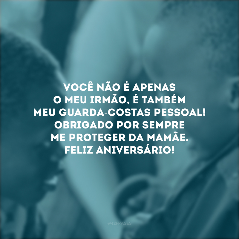 Você não é apenas o meu irmão, é também meu guarda-costas pessoal! Obrigado por sempre me proteger da mamãe. Feliz aniversário!