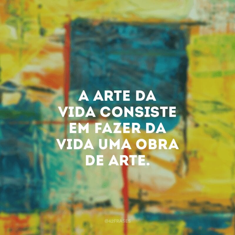 A arte da vida consiste em fazer da vida uma obra de arte.