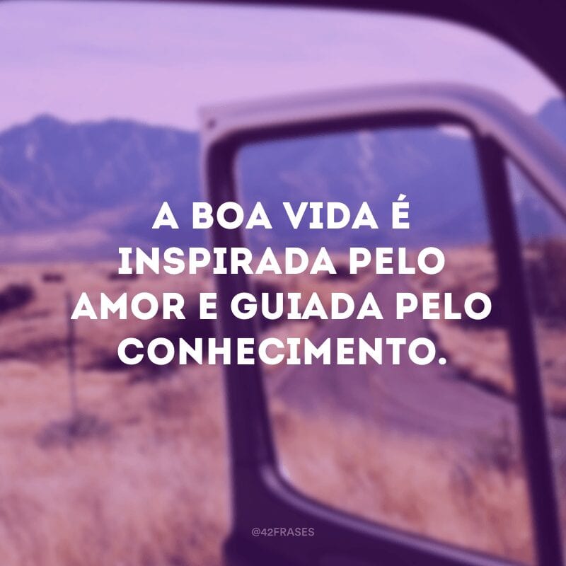 A boa vida é inspirada pelo amor e guiada pelo conhecimento.