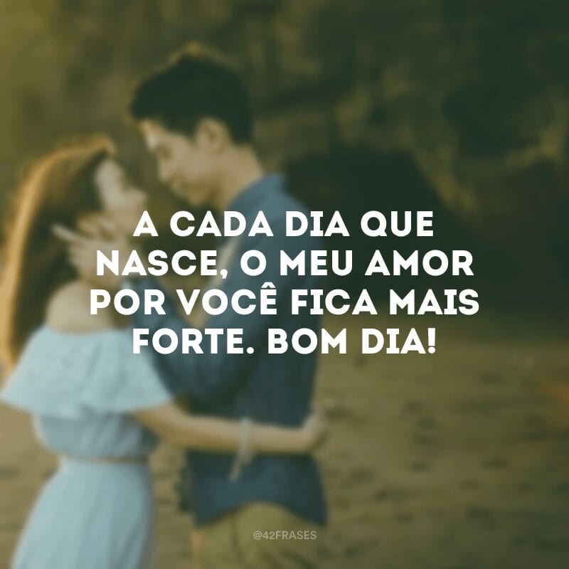 A cada dia que nasce, o meu amor por você fica mais forte. Bom dia!