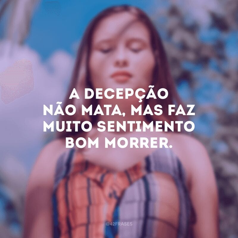 A decepção não mata, mas faz muito sentimento bom morrer.