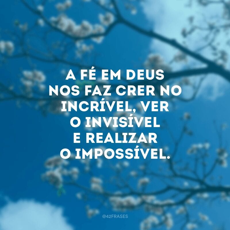 A fé em Deus nos faz crer no incrível, ver o invisível e realizar o impossível.