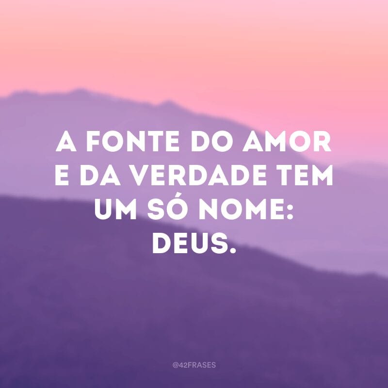 A fonte do amor e da verdade tem um só nome: Deus.