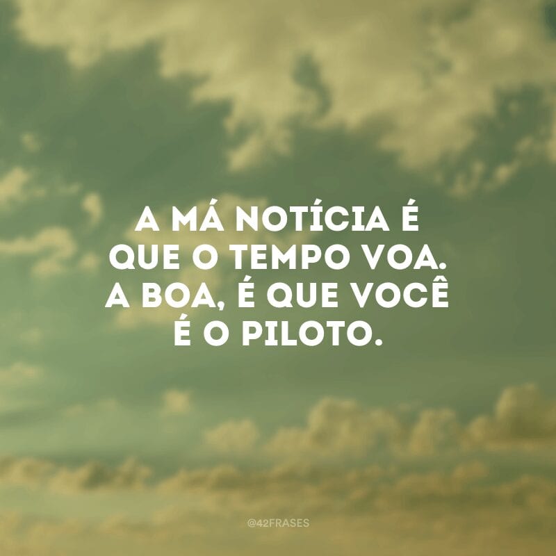 A má notícia é que o tempo voa. A boa, é que você é o piloto.