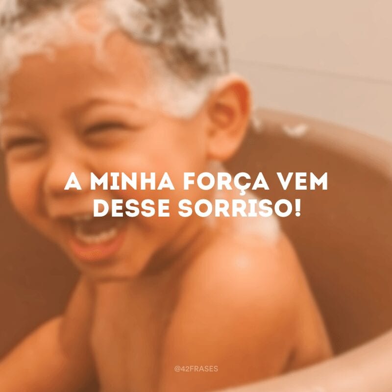 A minha força vem desse sorriso!