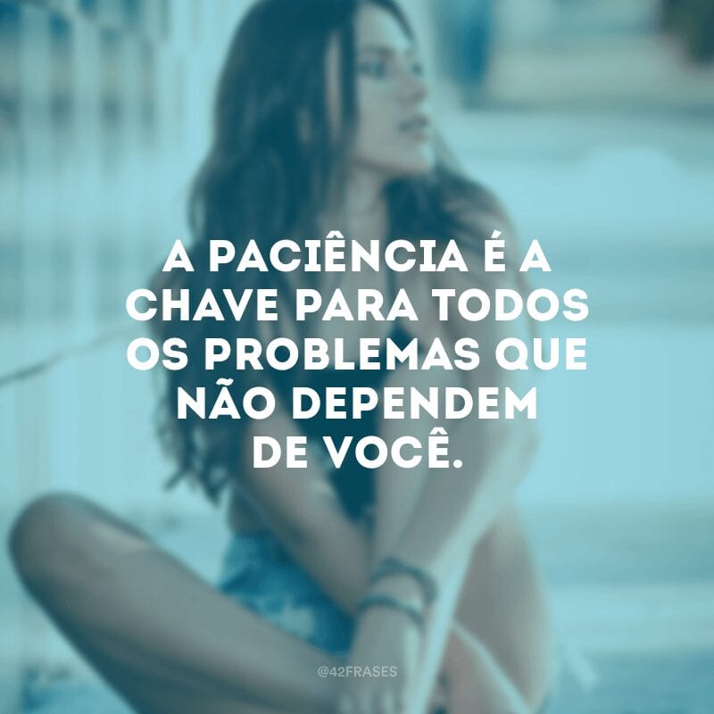 A paciência é a chave para todos os problemas que não dependem de você.