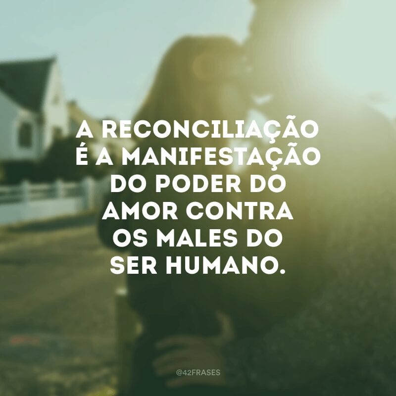 A reconciliação é a manifestação do poder do amor contra os males do ser humano.