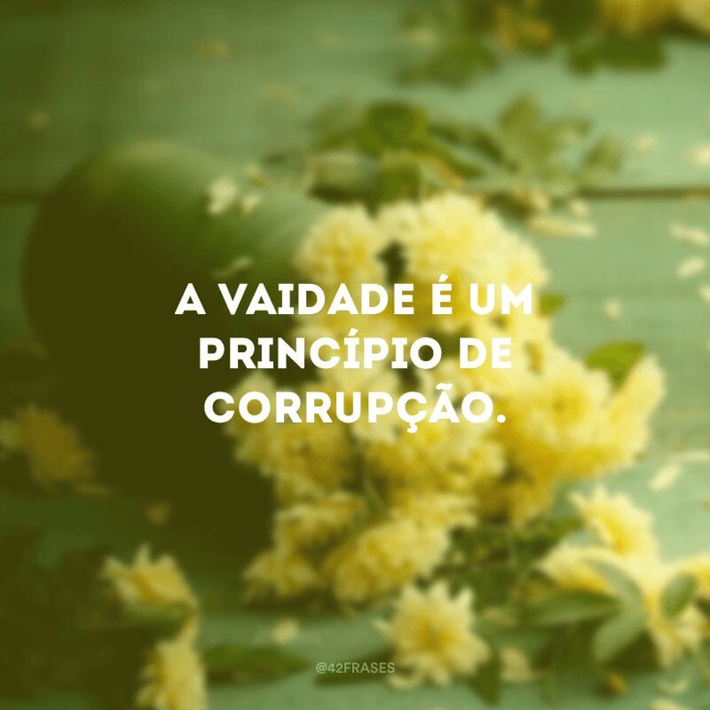 A vaidade é um princípio de corrupção.