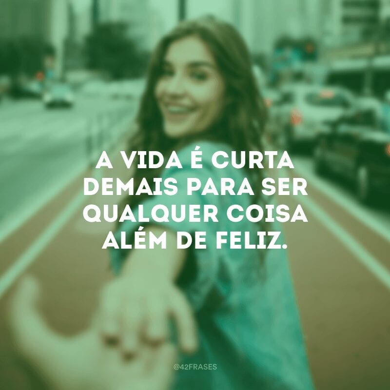 A vida é curta demais para ser qualquer coisa além de feliz. 