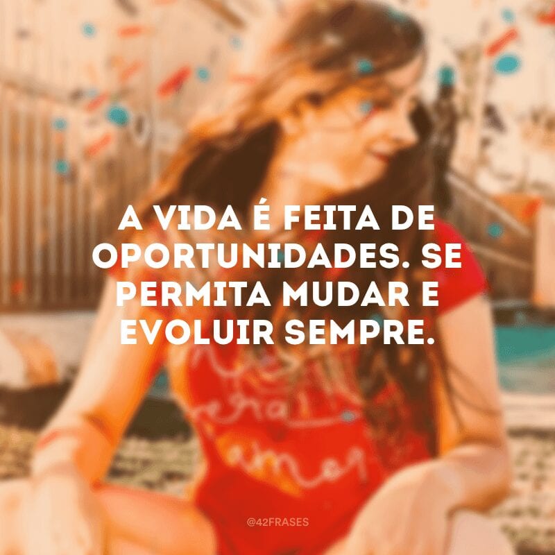 A vida é feita de oportunidades. Se permita mudar e evoluir sempre.