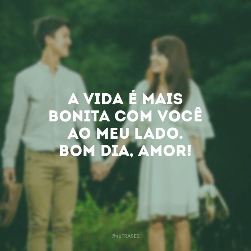 A vida é mais bonita com você ao meu lado. Bom dia, amor!