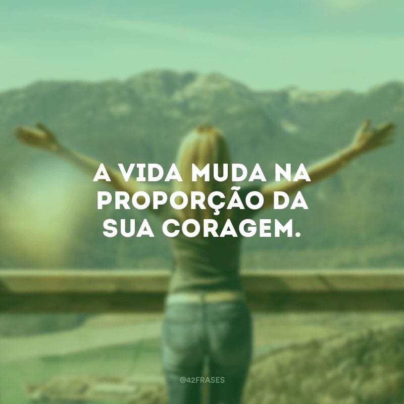 A vida muda na proporção da sua coragem.