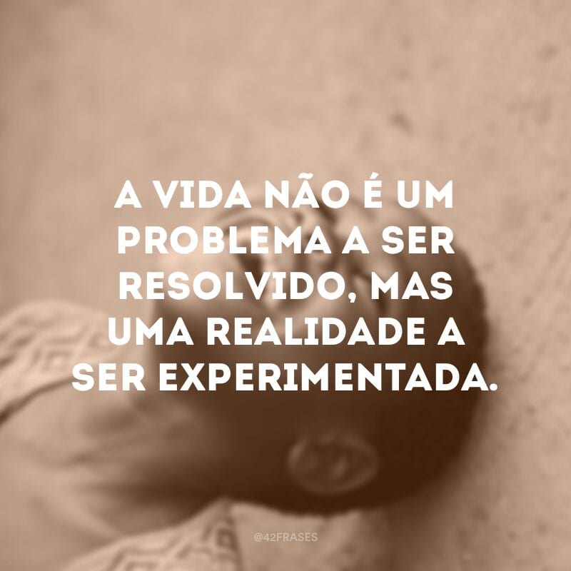 A vida não é um problema a ser resolvido, mas uma realidade a ser experimentada.