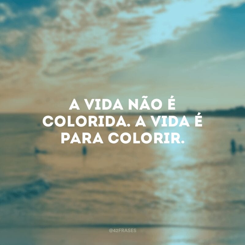 A vida não é colorida. A vida é para colorir.