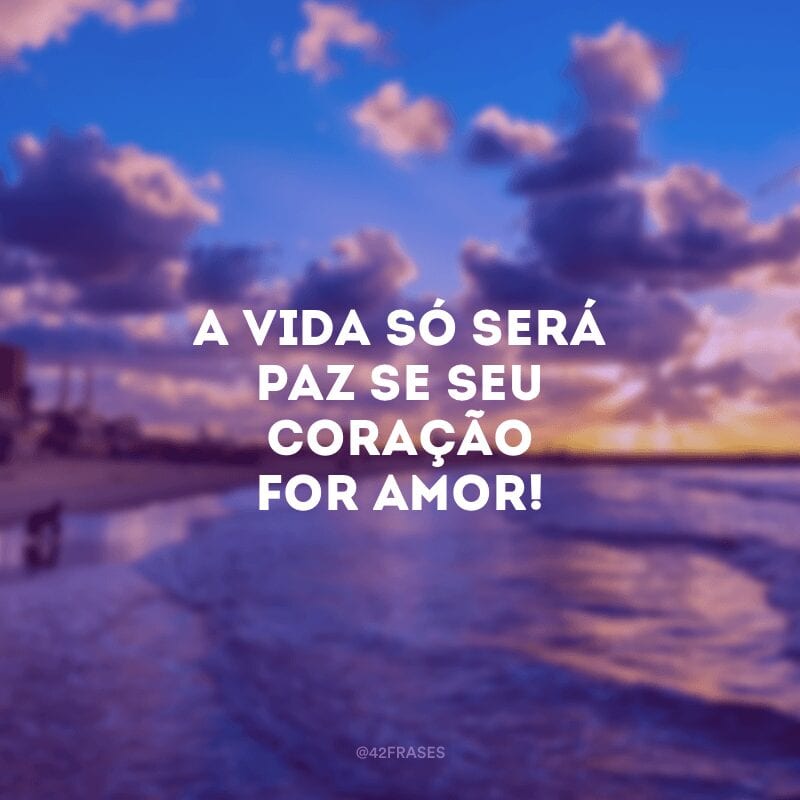 A vida só será paz se seu coração for amor!