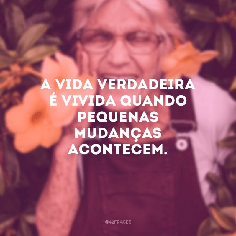 A vida verdadeira é vivida quando pequenas mudanças acontecem.