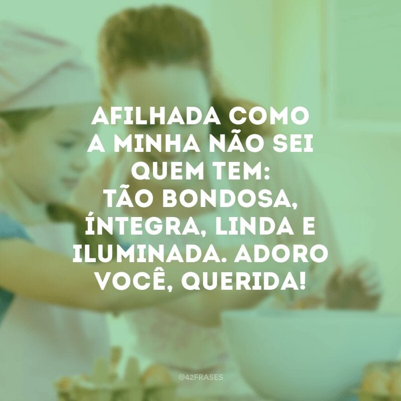 Afilhada como a minha não sei quem tem: tão bondosa, íntegra, linda e iluminada. Adoro você, querida!