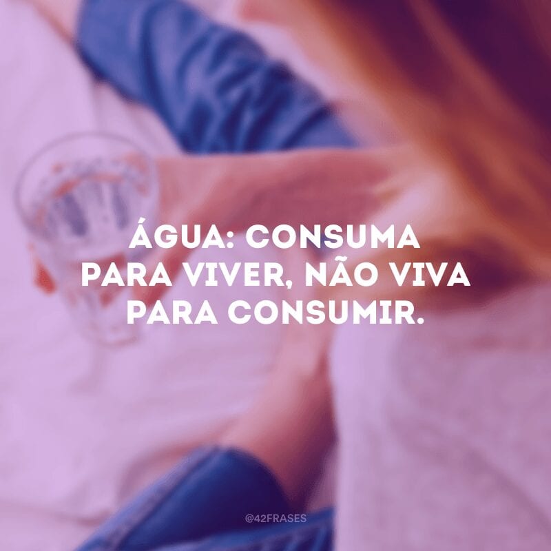 Água: consuma para viver, não viva para consumir.