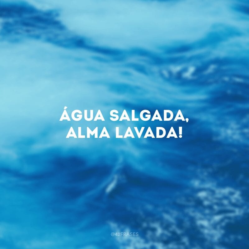 Água salgada, alma lavada!