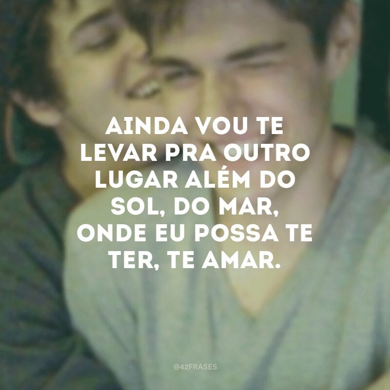 Ainda vou te levar pra outro lugar além do sol, do mar, onde eu possa te ter, te amar. 