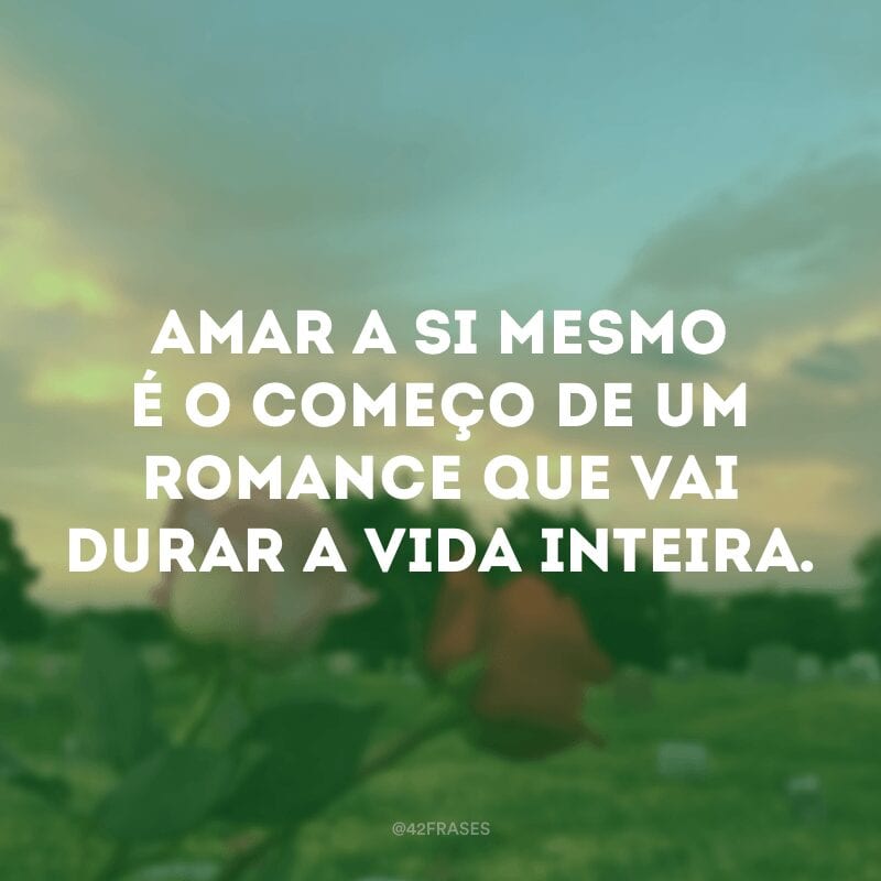 Amar a si mesmo é o começo de um romance que vai durar a vida inteira.