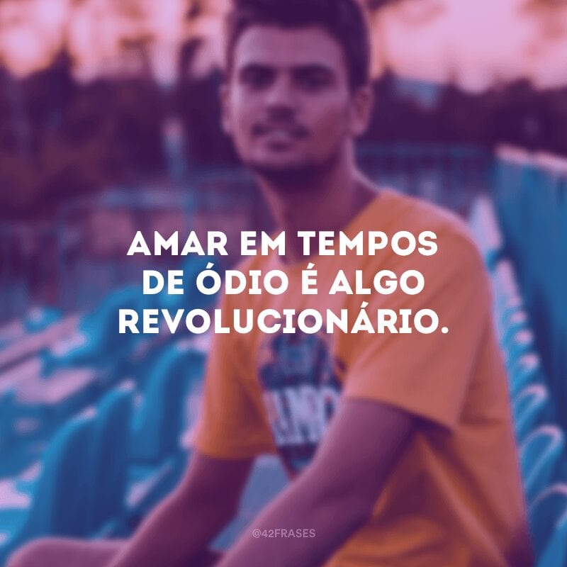 Amar em tempos de ódio é algo revolucionário.