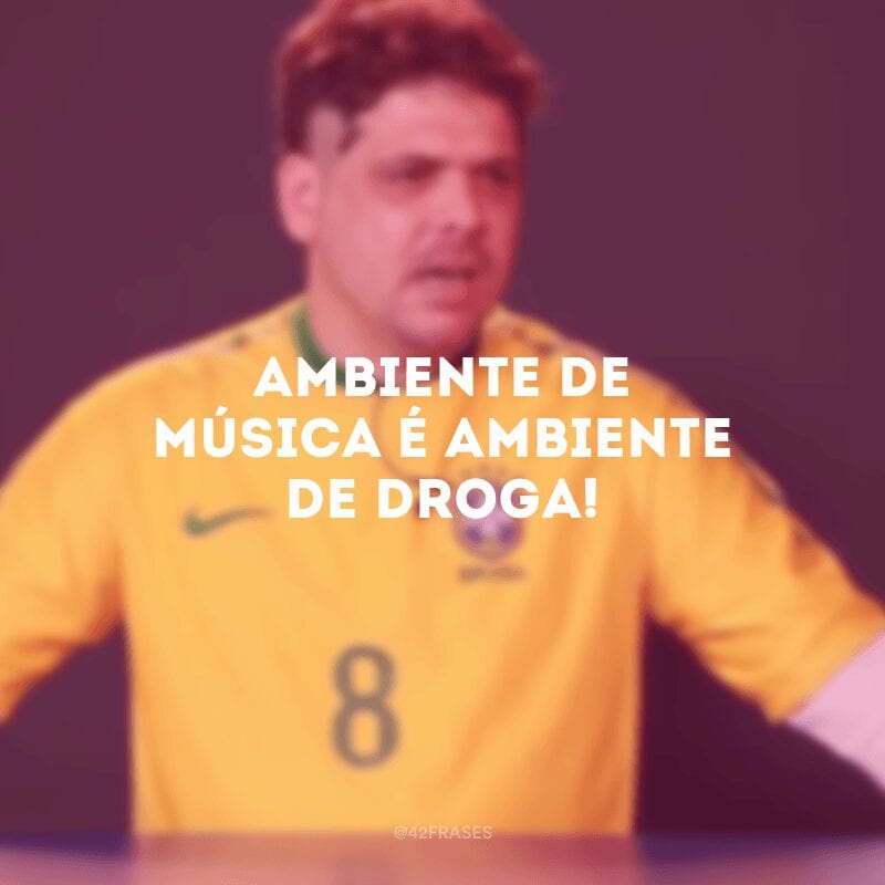 Ambiente de música é ambiente de droga!