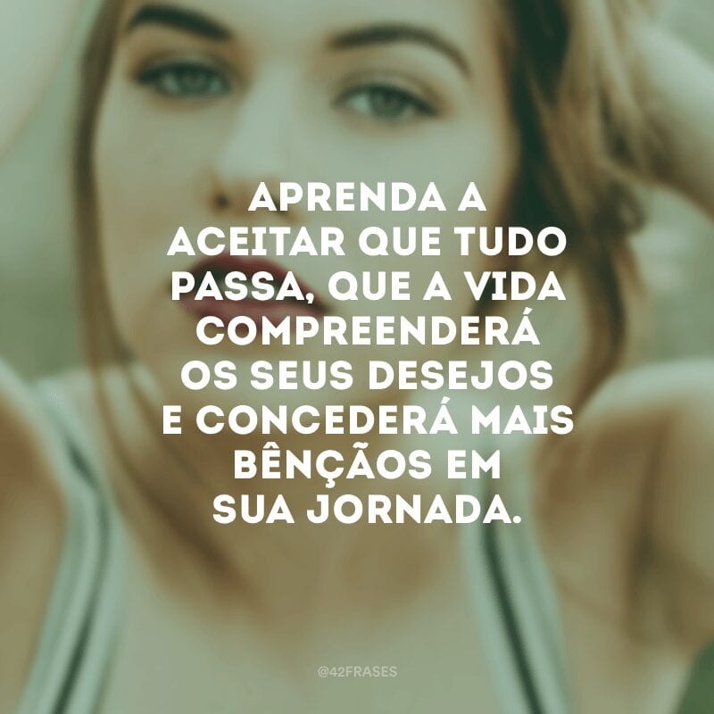 Aprenda a aceitar que tudo passa, que a vida compreenderá os seus desejos e concederá mais bênçãos em sua jornada.