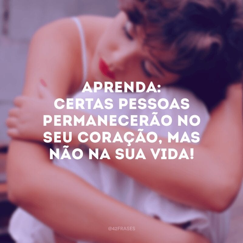 Aprenda: certas pessoas permanecerão no seu coração, mas não na sua vida!