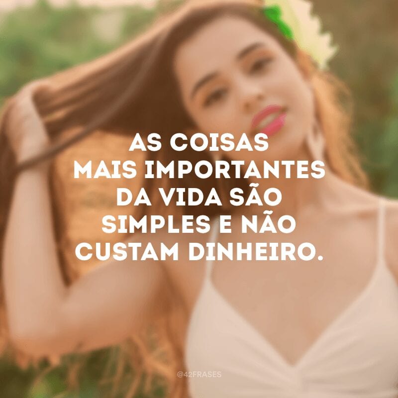 As coisas mais importantes da vida são simples e não custam dinheiro.