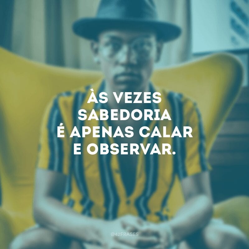 Às vezes sabedoria é apenas calar e observar.