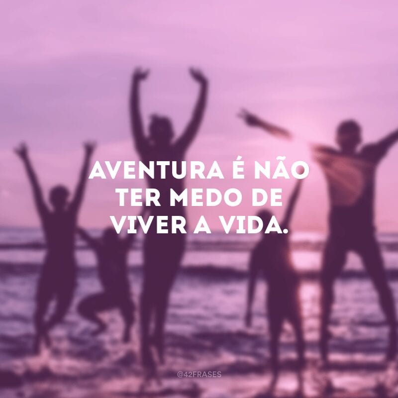 Aventura é não ter medo de viver a vida.
