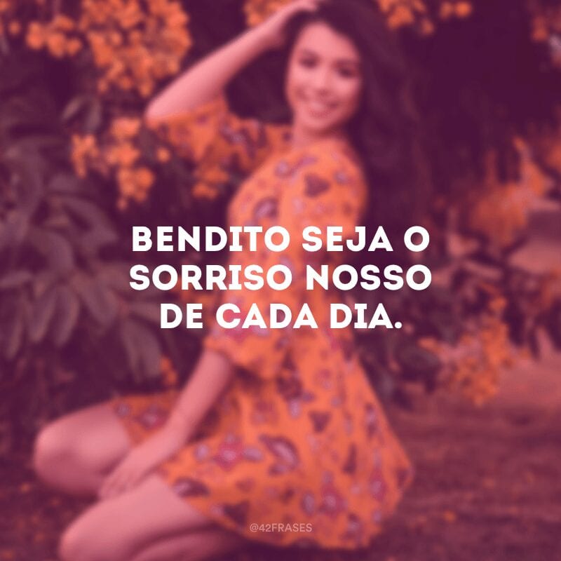 Bendito seja o sorriso nosso de cada dia.