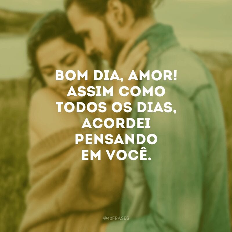 Bom dia, amor! Assim como todos os dias, acordei pensando em você.