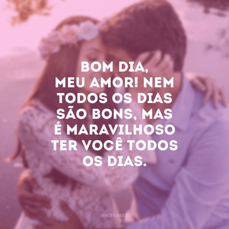 Bom dia, meu amor! Nem todos os dias são bons, mas é maravilhoso ter você todos os dias.