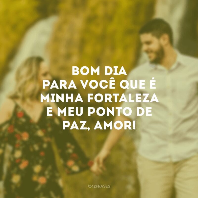 Bom dia para você que é minha fortaleza e meu ponto de paz, amor!