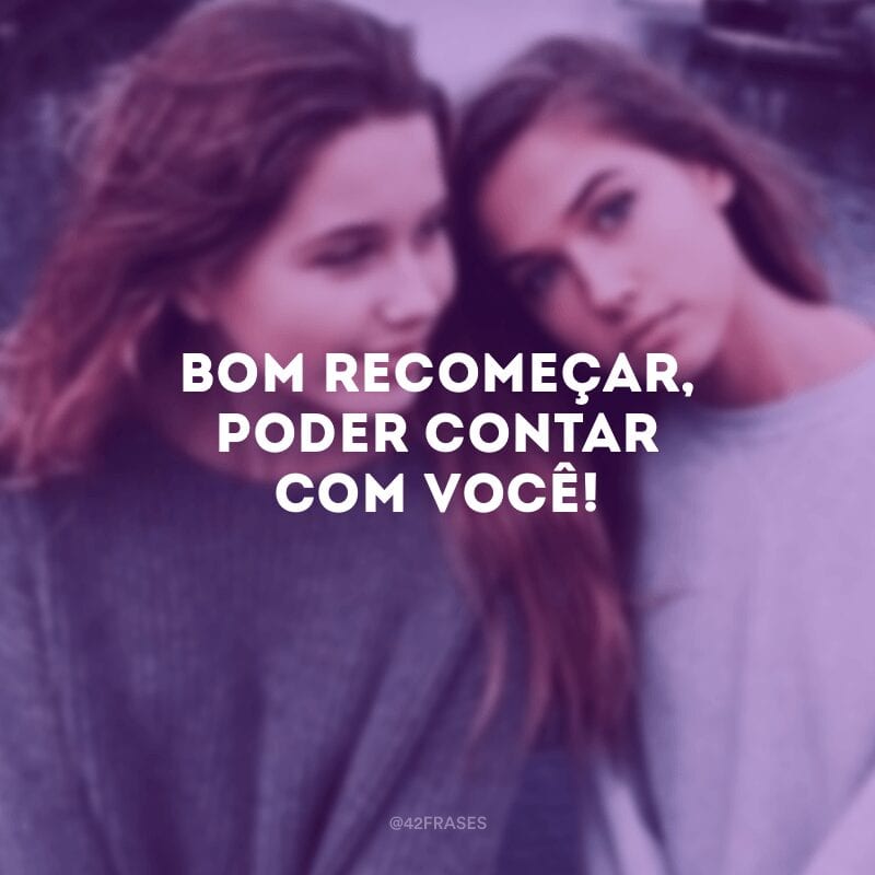 Bom recomeçar, poder contar com você! 