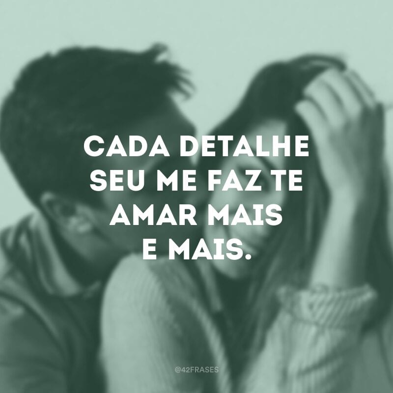 Cada detalhe seu me faz te amar mais e mais.