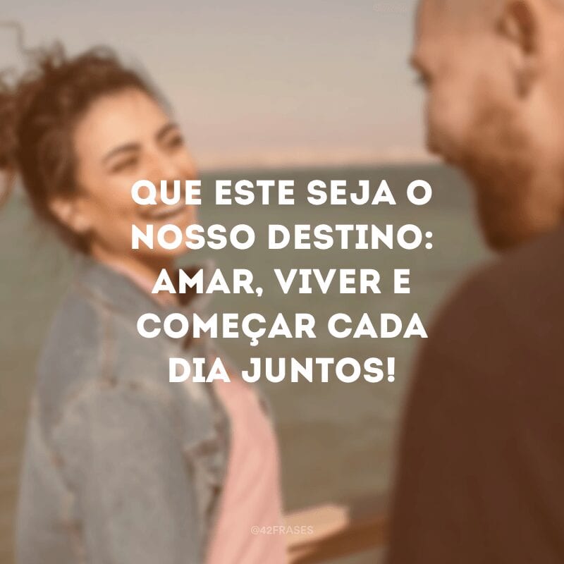 Que este seja o nosso destino: amar, viver e começar cada dia juntos!