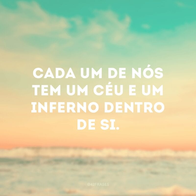 Cada um de nós tem um céu e um inferno dentro de si.