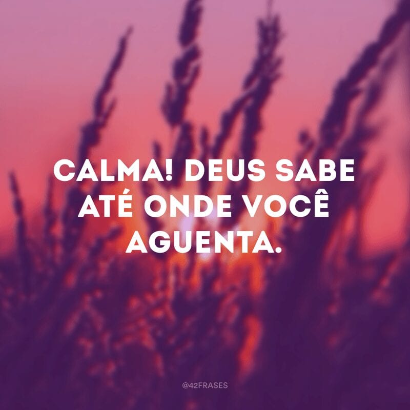 Calma! Deus sabe até onde você aguenta.