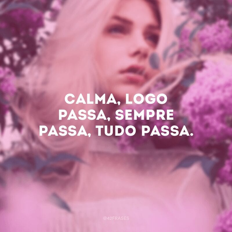 Calma, logo passa, sempre passa, tudo passa.