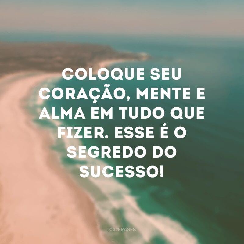 Coloque seu coração, mente e alma em tudo que fizer. Esse é o segredo do sucesso!